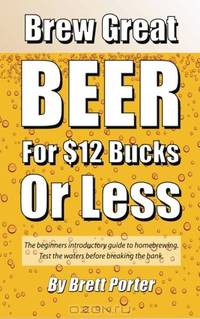 Brew Great Beer For $12 Bucks: A Simple and Affordable Introduction to Homebrewing