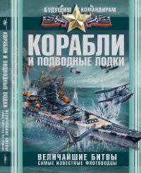 Корабли и подводные лодки. Величайшие битвы, самые известные флотоводцы