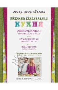 Безумно сексуальная кухня. 150 потрясающих рецептов блюд, разжигающих аппетит к жизни