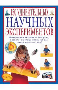 150 удивительных научных экспериментов. Для детей от 8 до 13 лет