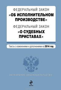 Федеральный закон &quot;Об исполнительном производстве&quot;. Федеральный закон &quot;О судебных приставах&quot;. Текст с изменениями и дополнениями на 2014 год
