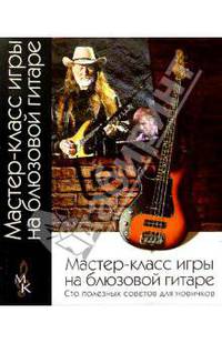 Мастер-класс игры на блюзовой гитаре: Сто полезных советов для новичков