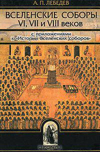 Вселенские соборы VI, VII и VIII веков. С приложениями к "Истории Вселенских соборов"