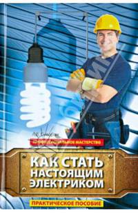 Как стать настоящим электриком. Практическое пособие