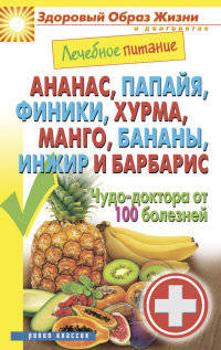 Лечебное питание. Ананас, папайя, финики, хурма, манго, бананы, инжир и барбарис. Чудо-доктора от 100 болезней