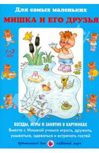 Мишка и его друзья. Беседы, игры и занятия в картинках. Вместе с Мишкой учимся играть, дружить, умываться, одеваться и встречать гостей. Учебно-методическое пособие