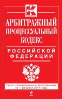 Арбитражный процессуальный кодекс Российской Федерации (текст с изменениями и дополнениями на 1 февраля 2014 года)