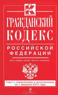 Гражданский кодекс Российской Федерации. Части первая, вторая, третья и четвертая (текст с изменениями и дополнениями на 1 февраля 2014 года)