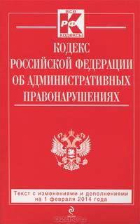 Кодекс Российской Федерации об административных правонарушениях (текст с изменениями и дополнениями на 1 февраля 2014 года)