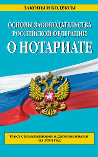Основы законодательства Российской Федерации о нотариате (текст с изменениями и дополнениями на 2014 год)