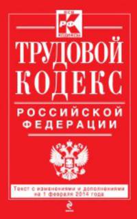 Трудовой кодекс Российской Федерации (текст с изменениями и дополнениями на 1 февраля 2014 года)