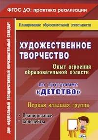 Художественное творчество. Опыт освоения содержания образовательной области по программе "Детство". Планирование. Конспекты. Первая младшая группа. ФГОС