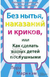 Без нытья, наказаний и криков, или Как сделать ваших детей послушными* / Маркхэм Л.