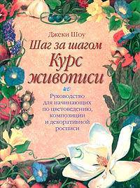Шаг за шагом: Курс живописи: Руководство для начинающих по цветоведению, композиции и декоративной росписи /Пер. с англ.