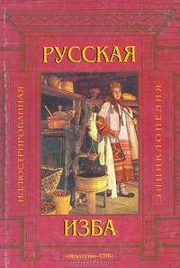Русская изба (Внутреннее пространство, убранство дома, мебель, утварь): Иллюстрированная энциклопедия