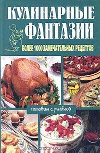 Кулинарные фантазии. Более 1000 замечательных рецептов