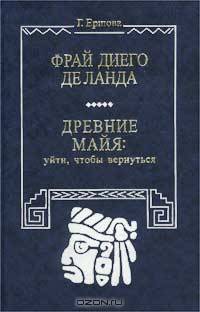 Фрай Диего де Ланда. Древние майя: Уйти, чтобы вернуться