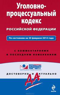 Уголовно-процессуальный кодекс Российской Федерации. По состоянию на 20 февраля 2014 года. С комментариями к последним изменениям