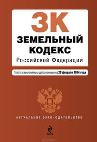 Земельный кодекс Российской Федерации (текст с изменениями и дополнениями на 20 февраля 2014 года)