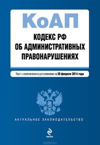 Кодекс Российской Федерации об административных правонарушениях (текст с изменениями и дополнениями на 20 февраля 2014 года)