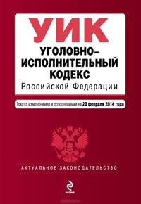 Уголовно-исполнительный кодекс Российской Федерации (текст с изменениями и дополнениями на 20 февраля 2014 года)