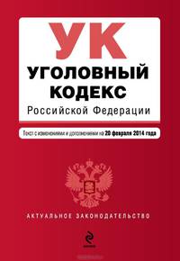 Уголовный кодекс Российской Федерации (текст с изменениями и дополнениями на 20 февраля 2014 года)