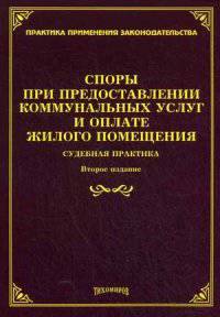 Споры при предоставлении коммунальных услуг и оплате жилого помещения: судебная практика. 2-е изд., доп. и перераб