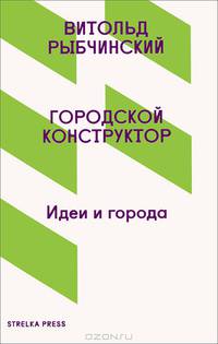 Городской конструктор. Идеи и города / В. Рыбчинский; Пер. с англ. М. Коробочкин.