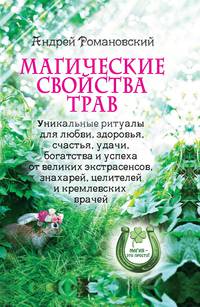 Магические свойства трав. Уникальные ритуалы для любви, здоровья, богатства и успеха от великих экстрасенсов, знахарей