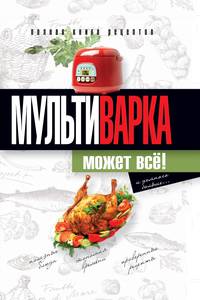 Мультиварка может все! Полная книга рецептов