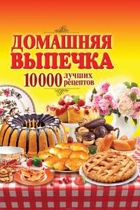 Домашняя выпечка. 10 000 лучших рецептов