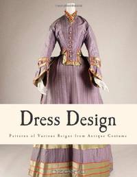 Dress Design: Patterns of Various Reigns from Antique Costume (From Prehistoric to Nineteenth Century Victorian)