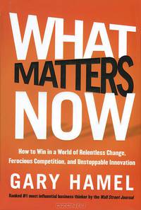 What Matters Now: How to Win in a World of Relentless Change, Ferocious Competition, and Unstoppable Innovation
