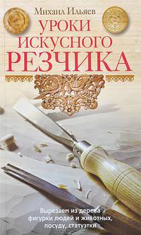 Уроки искусного резчика. Вырезаем из дерева фигурки людей и животных, посуду, статуэтки