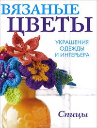 Вязаные цветы. Украшения одежды и интерьера. Спицы