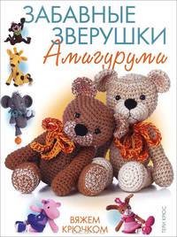 Забавные зверушки. Амигуруми. Вяжем крючком