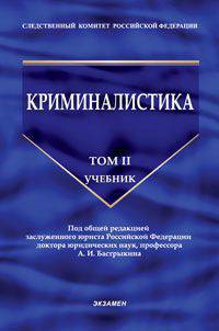 КРИМИНАЛИСТИКА. УЧЕБНИК. ТОМ II. Под общей редакцией заслуженного юриста Российской Федерации, доктора юридических наук, профессора А. И. Бастрыкина.