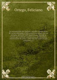 La restauracion del Quijote; estudio comparativo de varias ediciones y sus respectivas notas, con un ejemplar de la de 1605 impresa por Juan de la Cuesta que contiene anotaciones, acotaciones y correcciones de puno y letra de Cervantes en los margenes y c
