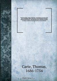 The life of James, Duke of Ormond : containing an account of the most remarkable affairs of his time, and particularly of Ireland under his government ; with appendix and a collection of letters, serving to verify the most material facts in the said histo