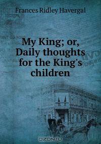 My King; or, Daily thoughts for the King