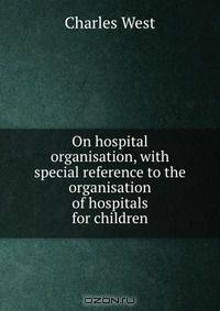 On hospital organisation, with special reference to the organisation of hospitals for children