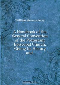 A Handbook of the General Convention of the Protestant Episcopal Church, Giving Its History and .