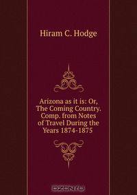 Arizona as it is: Or, The Coming Country. Comp. from Notes of Travel During the Years 1874-1875 .