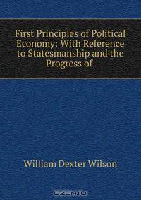 First Principles of Political Economy: With Reference to Statesmanship and the Progress of .