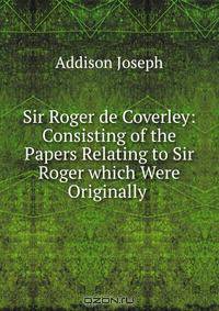 Sir Roger de Coverley: Consisting of the Papers Relating to Sir Roger which Were Originally .