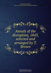 Annals of the disruption, 1843, selected and arranged by T. Brown