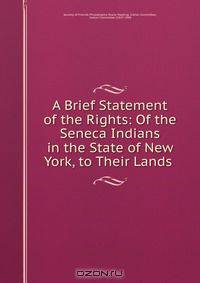 A Brief Statement of the Rights: Of the Seneca Indians in the State of New York, to Their Lands .