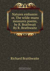 Natures embassie: or, The wilde-mans measures poems, by R. Brathwait By R. Brathwaite