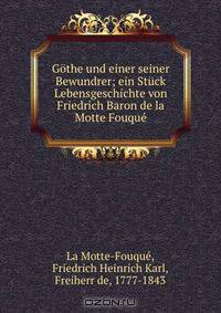 Gothe und einer seiner Bewundrer; ein Stuck Lebensgeschichte von Friedrich Baron de la Motte Fouque