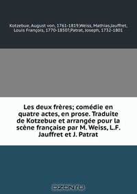 Les deux freres; comedie en quatre actes, en prose. Traduite de Kotzebue et arrangee pour la scene francaise par M. Weiss, L.F. Jauffret et J. Patrat